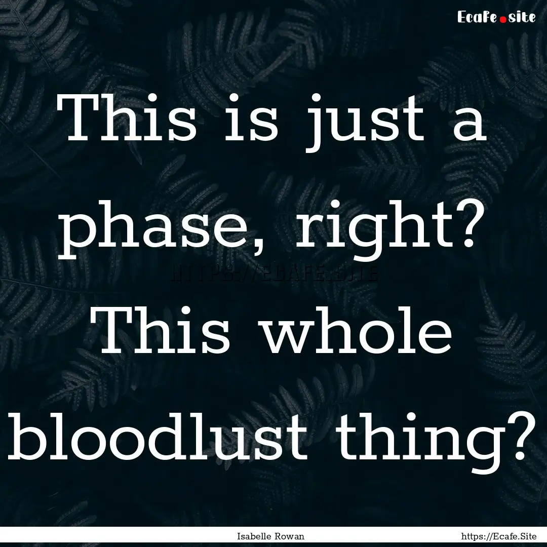 This is just a phase, right? This whole bloodlust.... : Quote by Isabelle Rowan