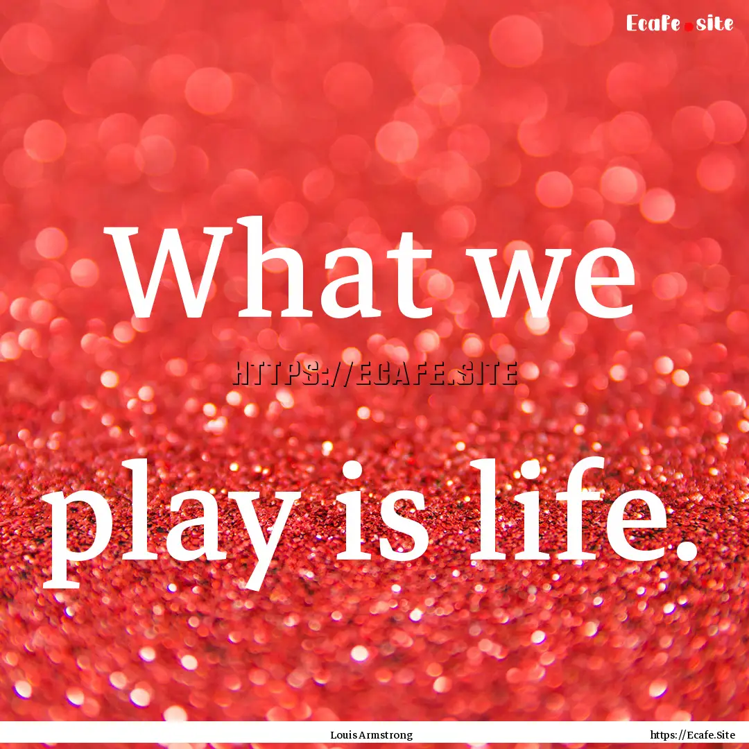 What we play is life. : Quote by Louis Armstrong