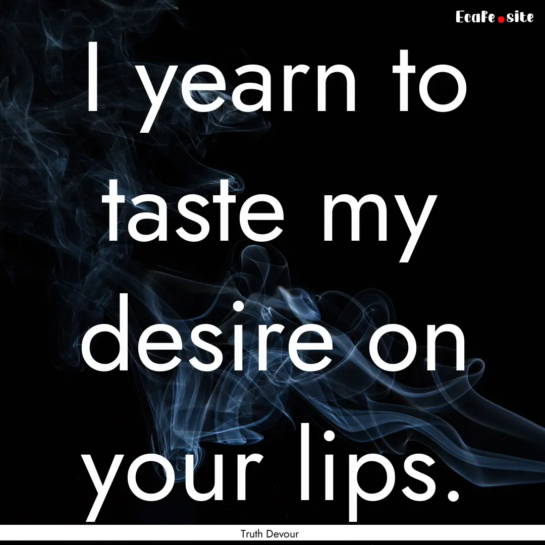 I yearn to taste my desire on your lips. : Quote by Truth Devour