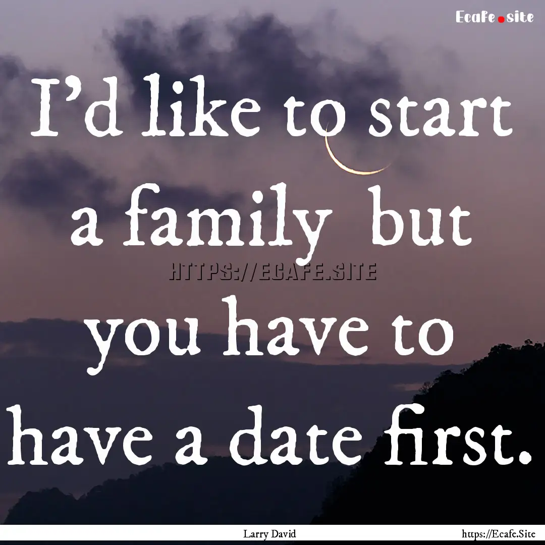 I'd like to start a family but you have.... : Quote by Larry David