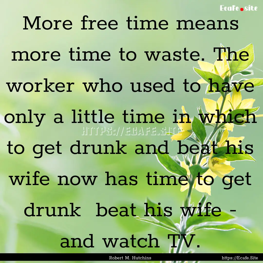 More free time means more time to waste..... : Quote by Robert M. Hutchins