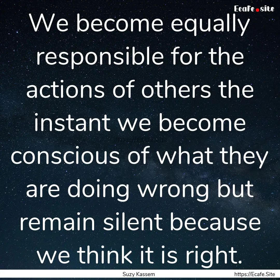 We become equally responsible for the actions.... : Quote by Suzy Kassem