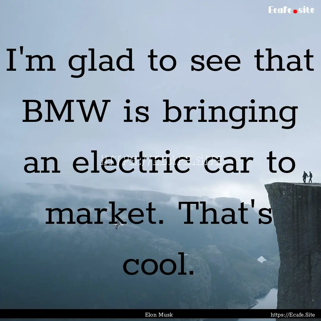 I'm glad to see that BMW is bringing an electric.... : Quote by Elon Musk