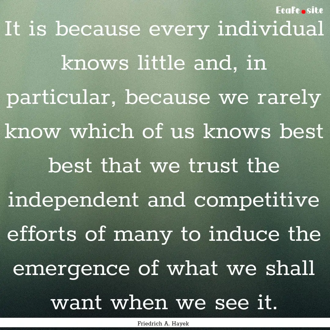 It is because every individual knows little.... : Quote by Friedrich A. Hayek