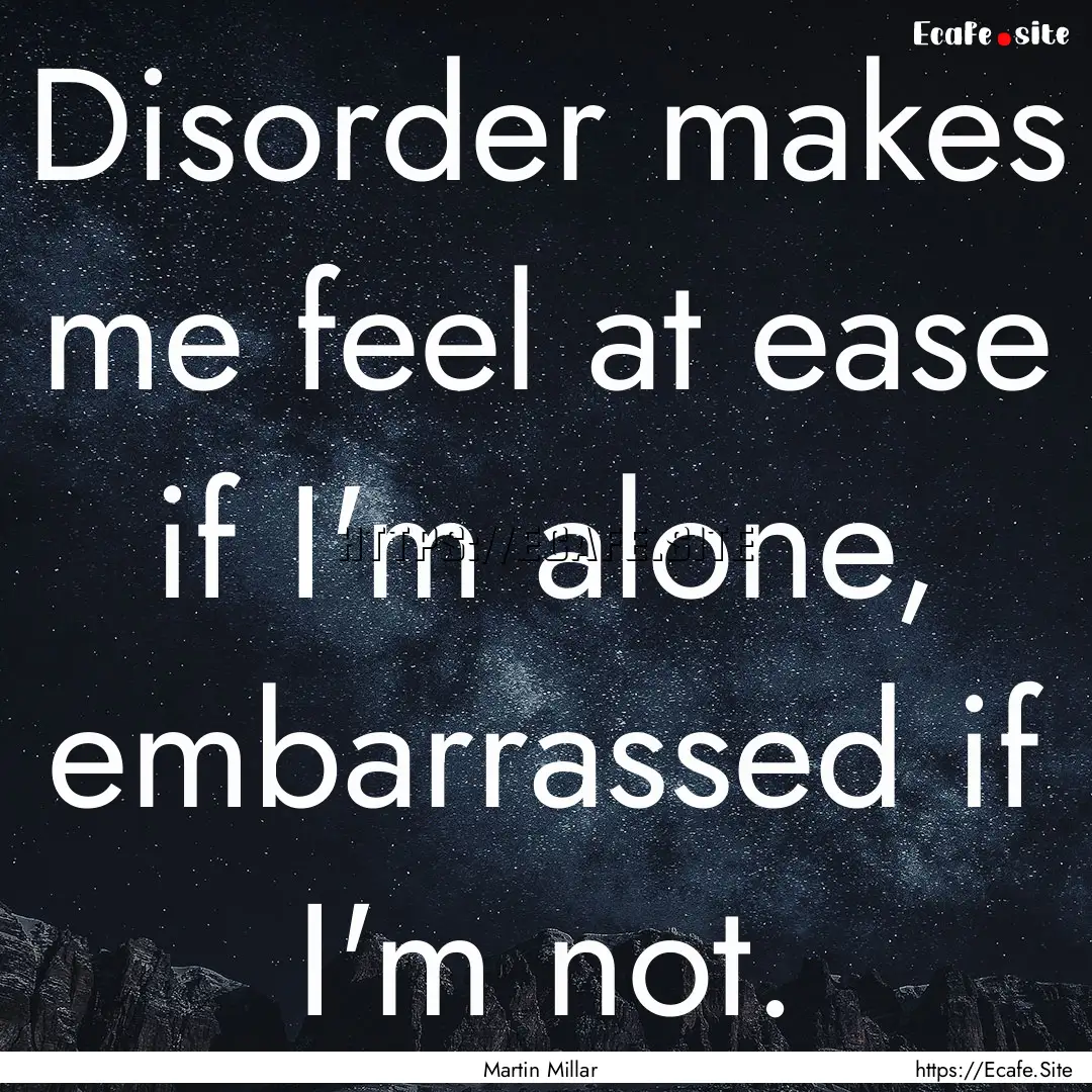 Disorder makes me feel at ease if I'm alone,.... : Quote by Martin Millar