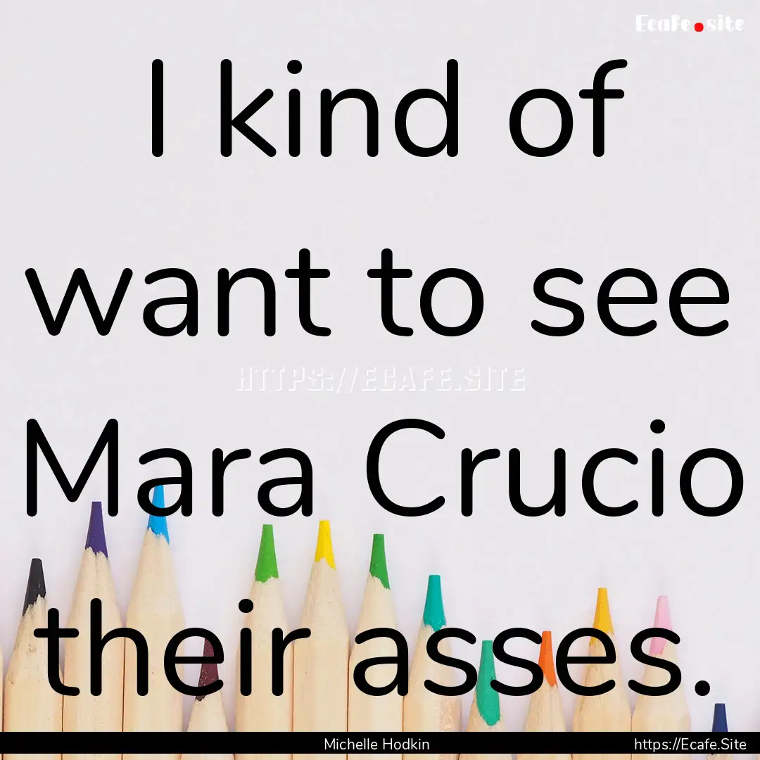 I kind of want to see Mara Crucio their asses..... : Quote by Michelle Hodkin