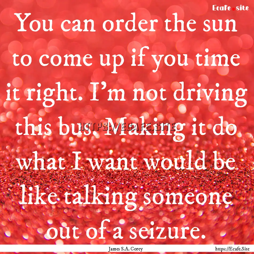 You can order the sun to come up if you time.... : Quote by James S.A. Corey