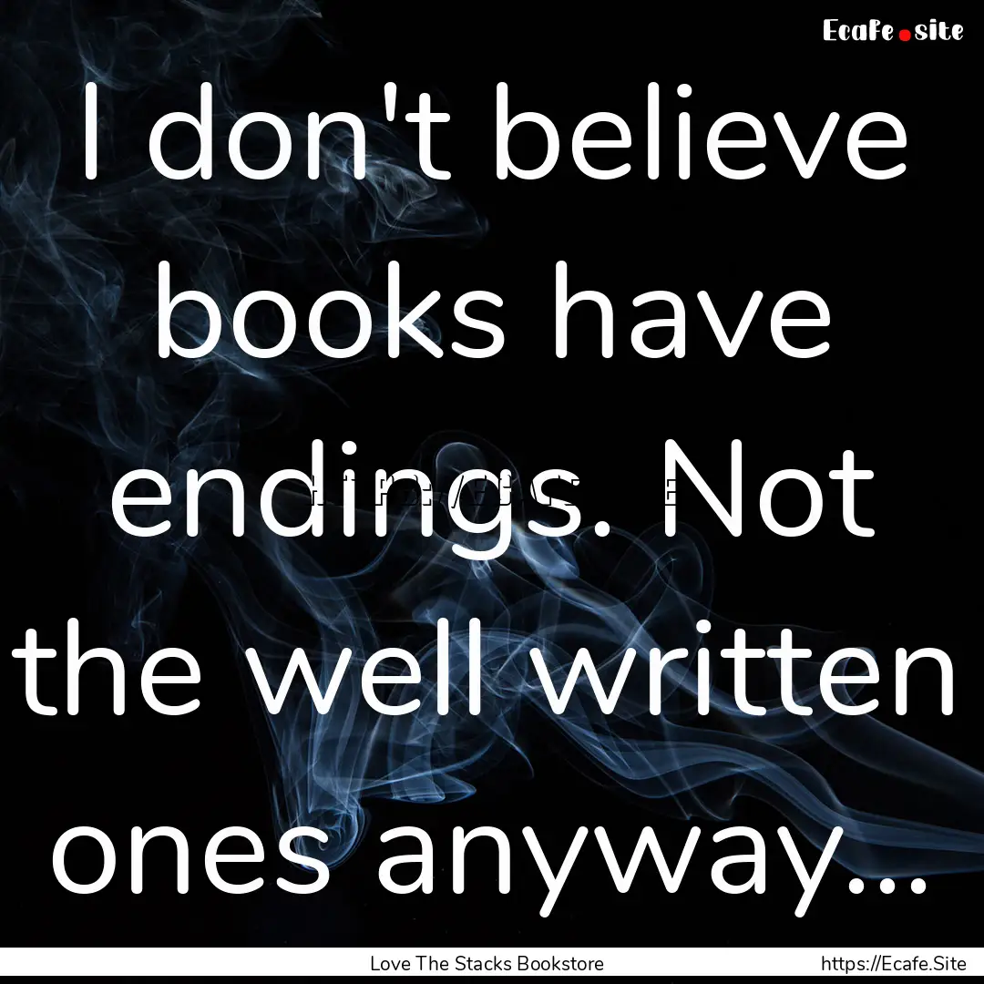 I don't believe books have endings. Not the.... : Quote by Love The Stacks Bookstore