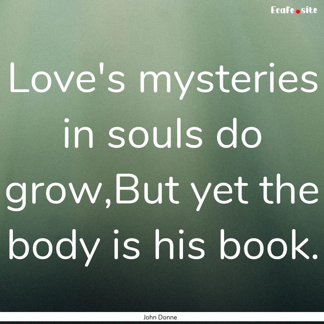 Love's mysteries in souls do grow,But yet.... : Quote by John Donne