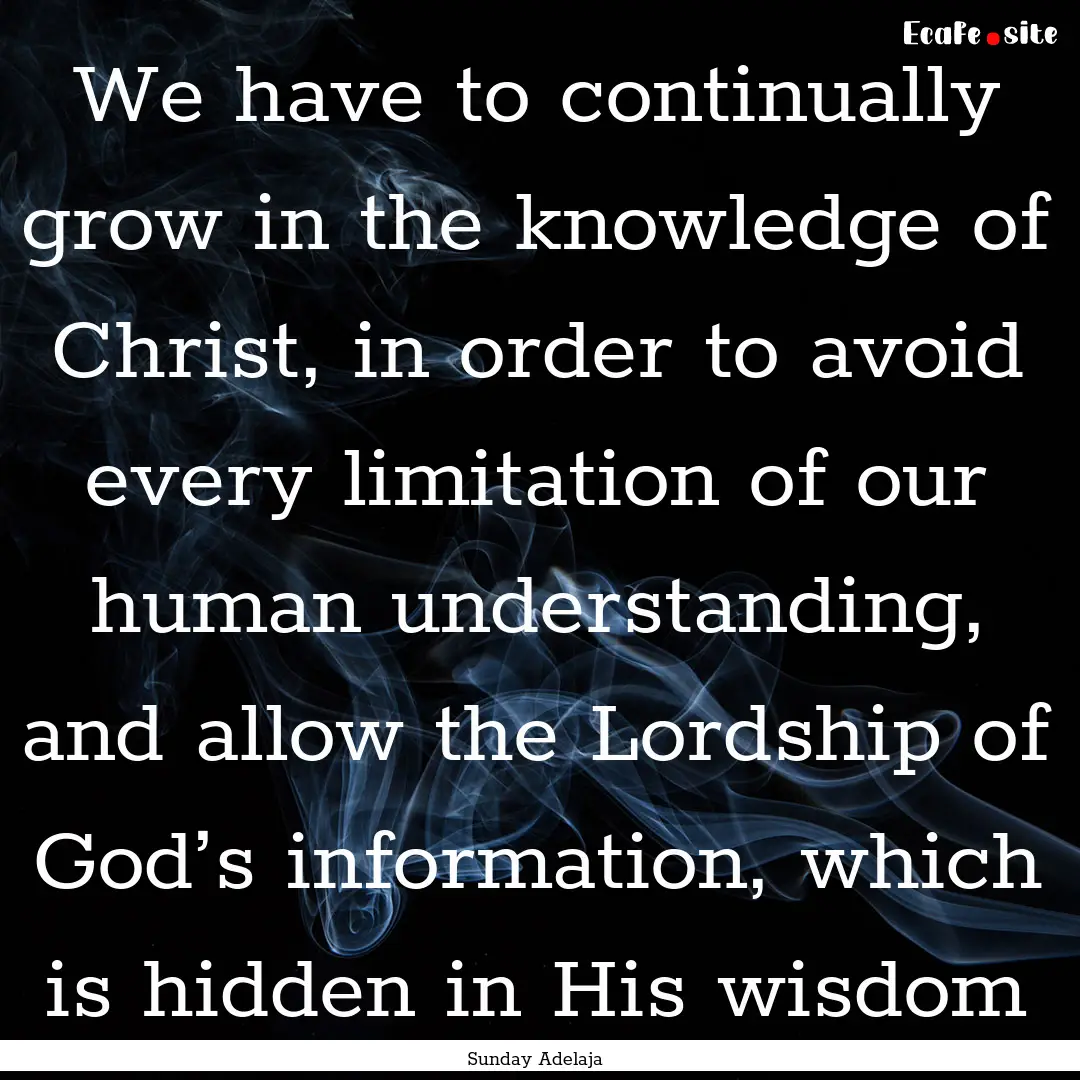 We have to continually grow in the knowledge.... : Quote by Sunday Adelaja