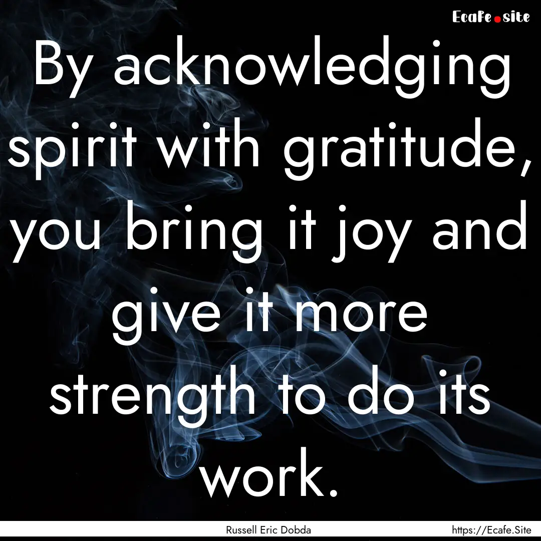 By acknowledging spirit with gratitude, you.... : Quote by Russell Eric Dobda