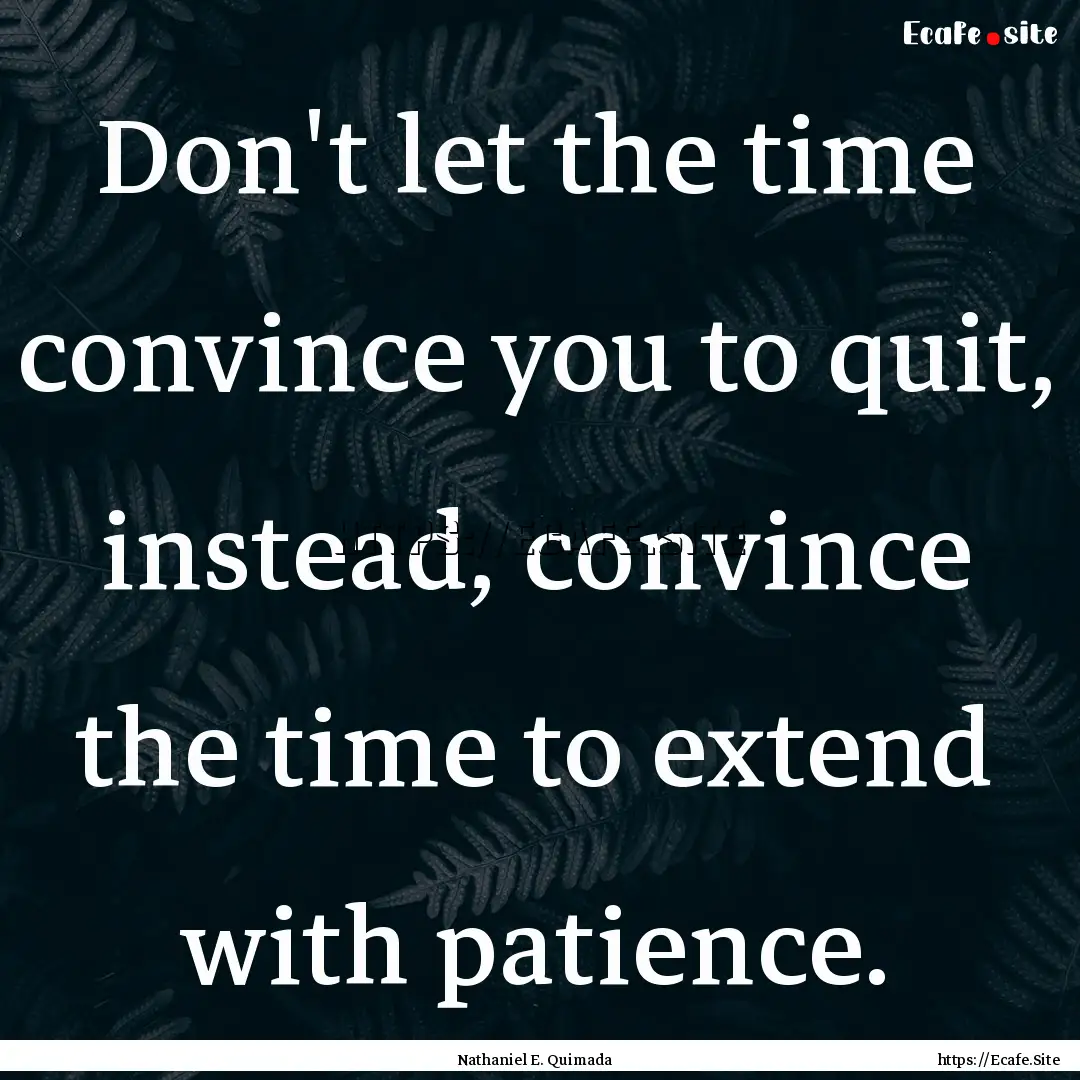 Don't let the time convince you to quit,.... : Quote by Nathaniel E. Quimada