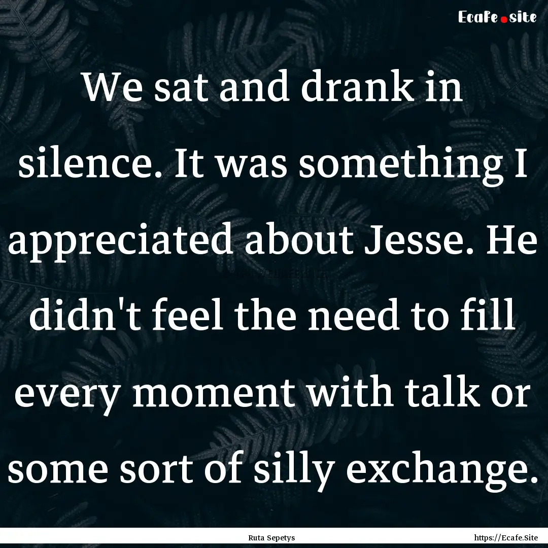 We sat and drank in silence. It was something.... : Quote by Ruta Sepetys