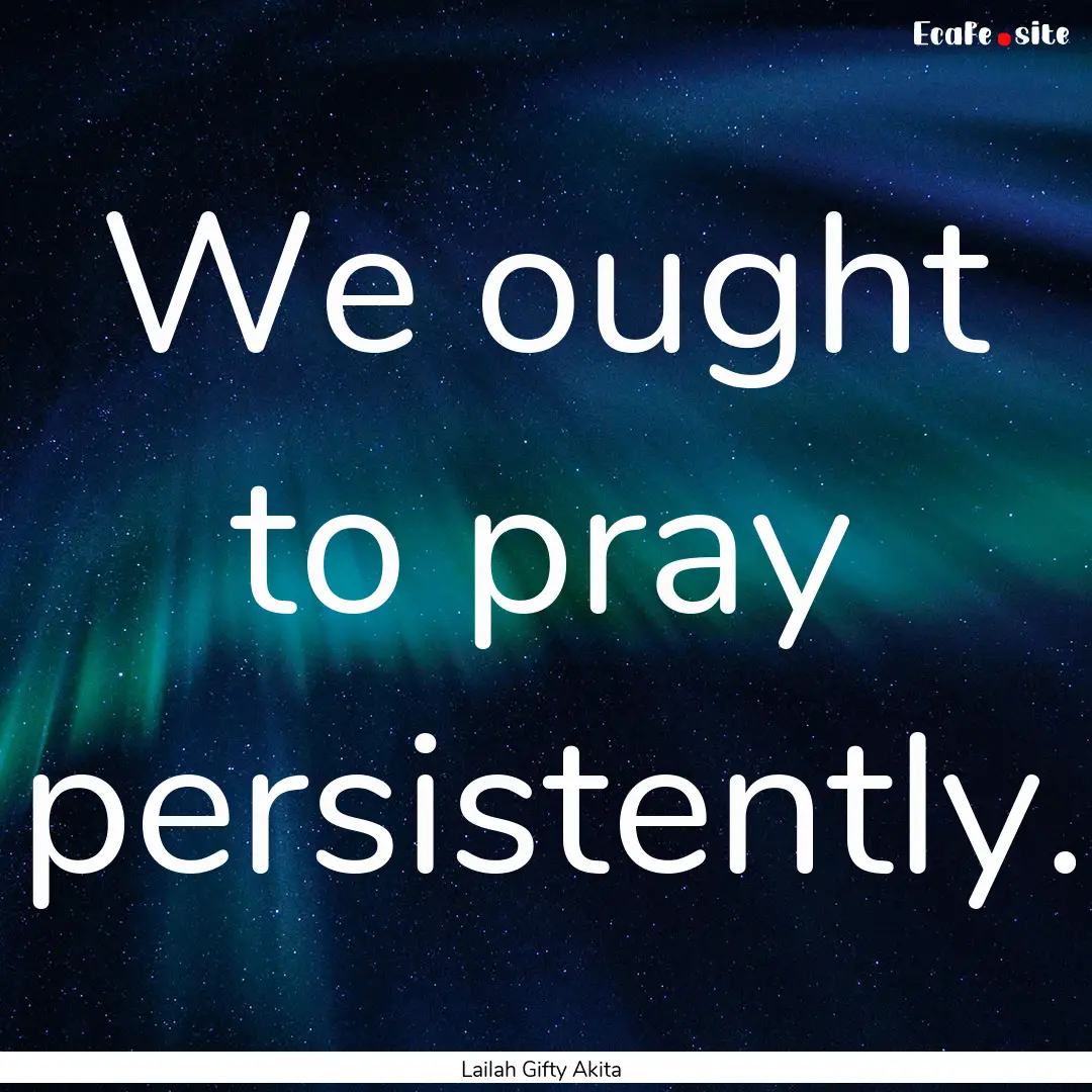 We ought to pray persistently. : Quote by Lailah Gifty Akita