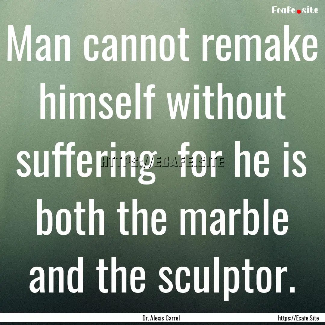 Man cannot remake himself without suffering.... : Quote by Dr. Alexis Carrel