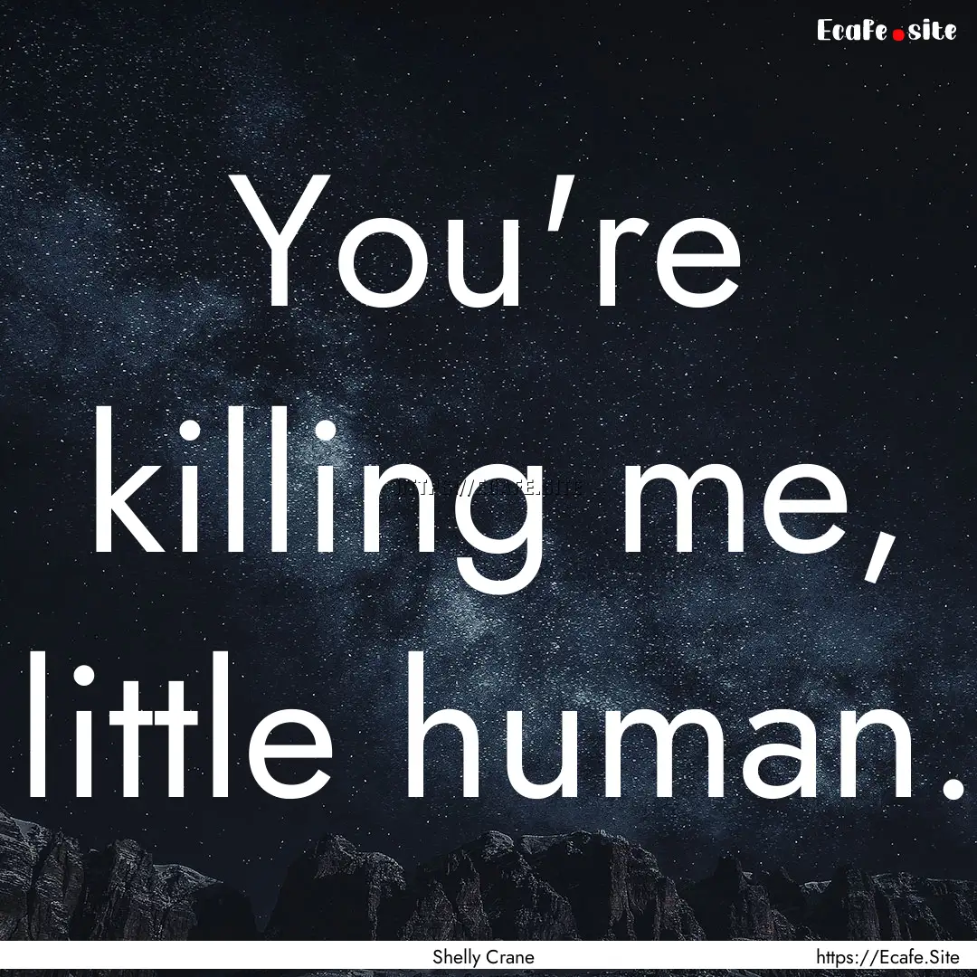 You're killing me, little human. : Quote by Shelly Crane