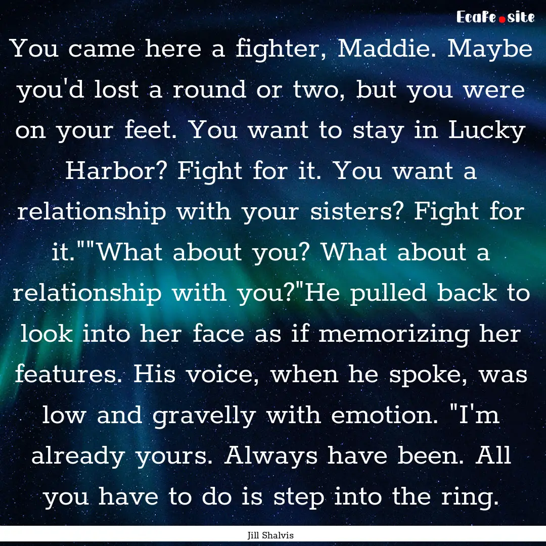 You came here a fighter, Maddie. Maybe you'd.... : Quote by Jill Shalvis