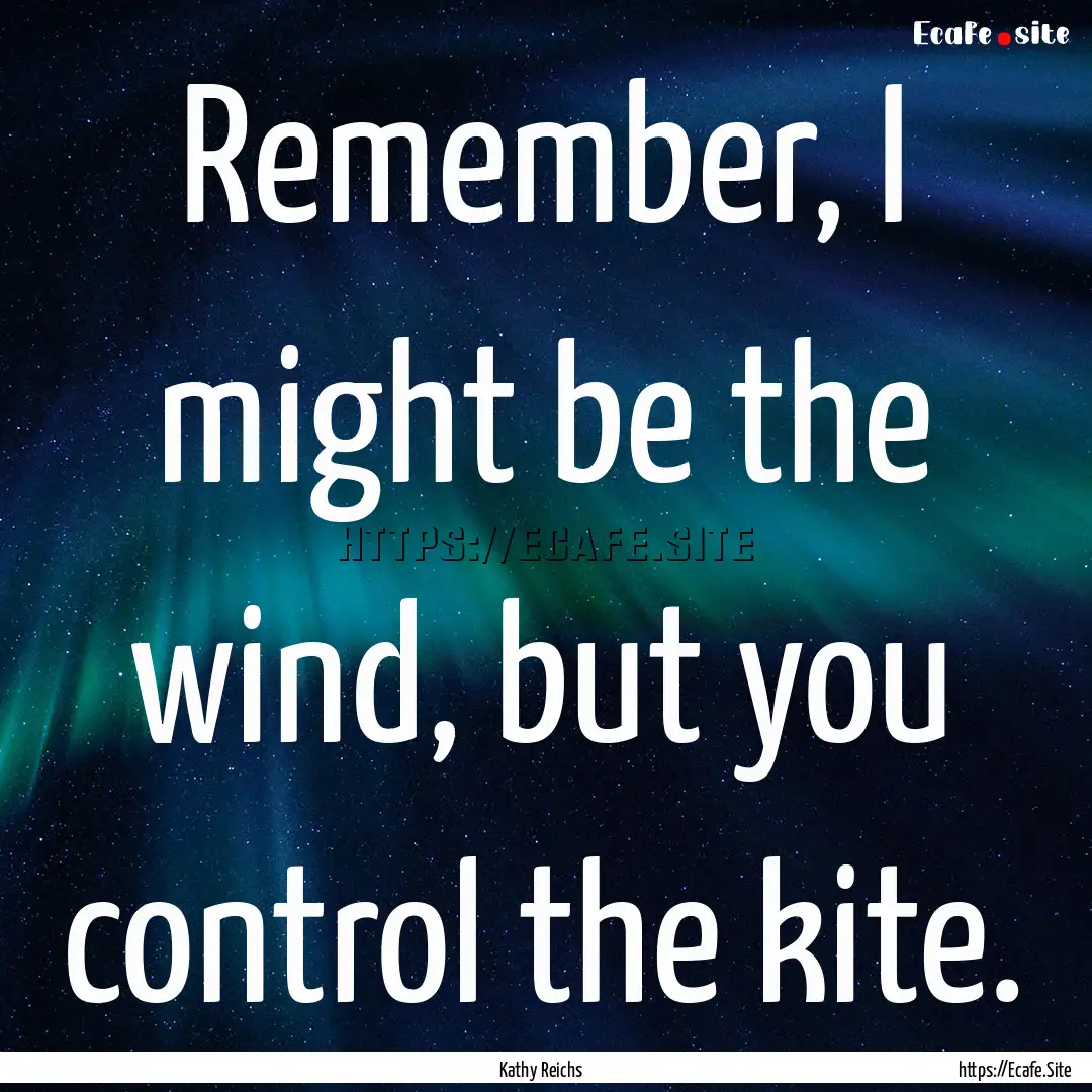 Remember, I might be the wind, but you control.... : Quote by Kathy Reichs