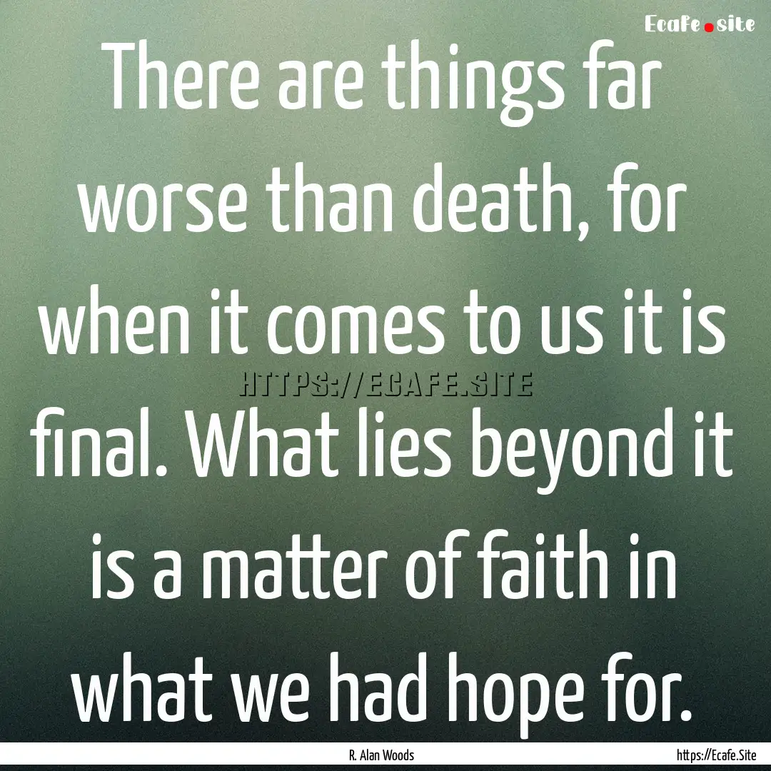 There are things far worse than death, for.... : Quote by R. Alan Woods