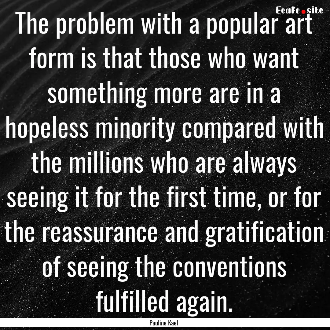 The problem with a popular art form is that.... : Quote by Pauline Kael