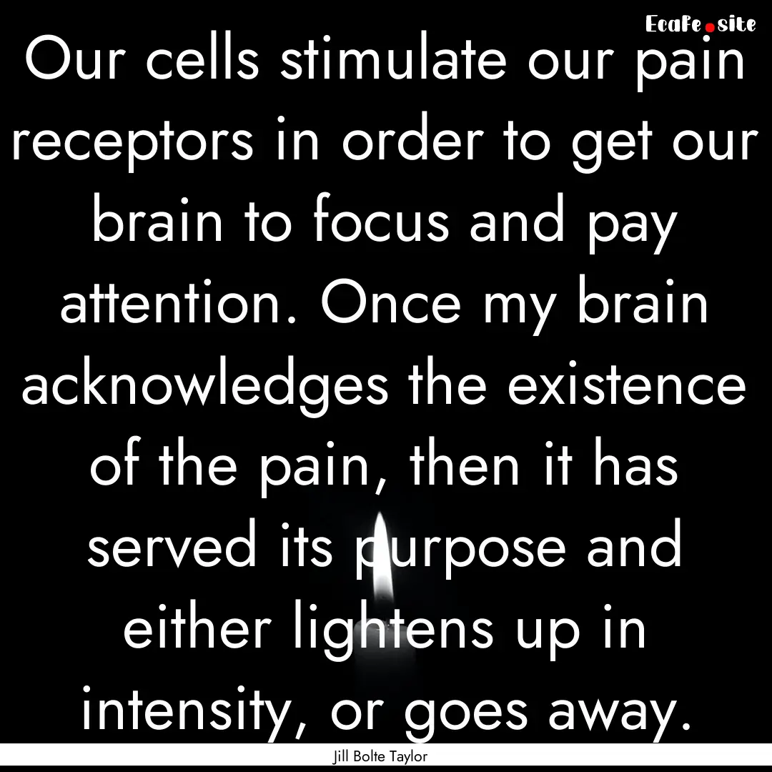 Our cells stimulate our pain receptors in.... : Quote by Jill Bolte Taylor