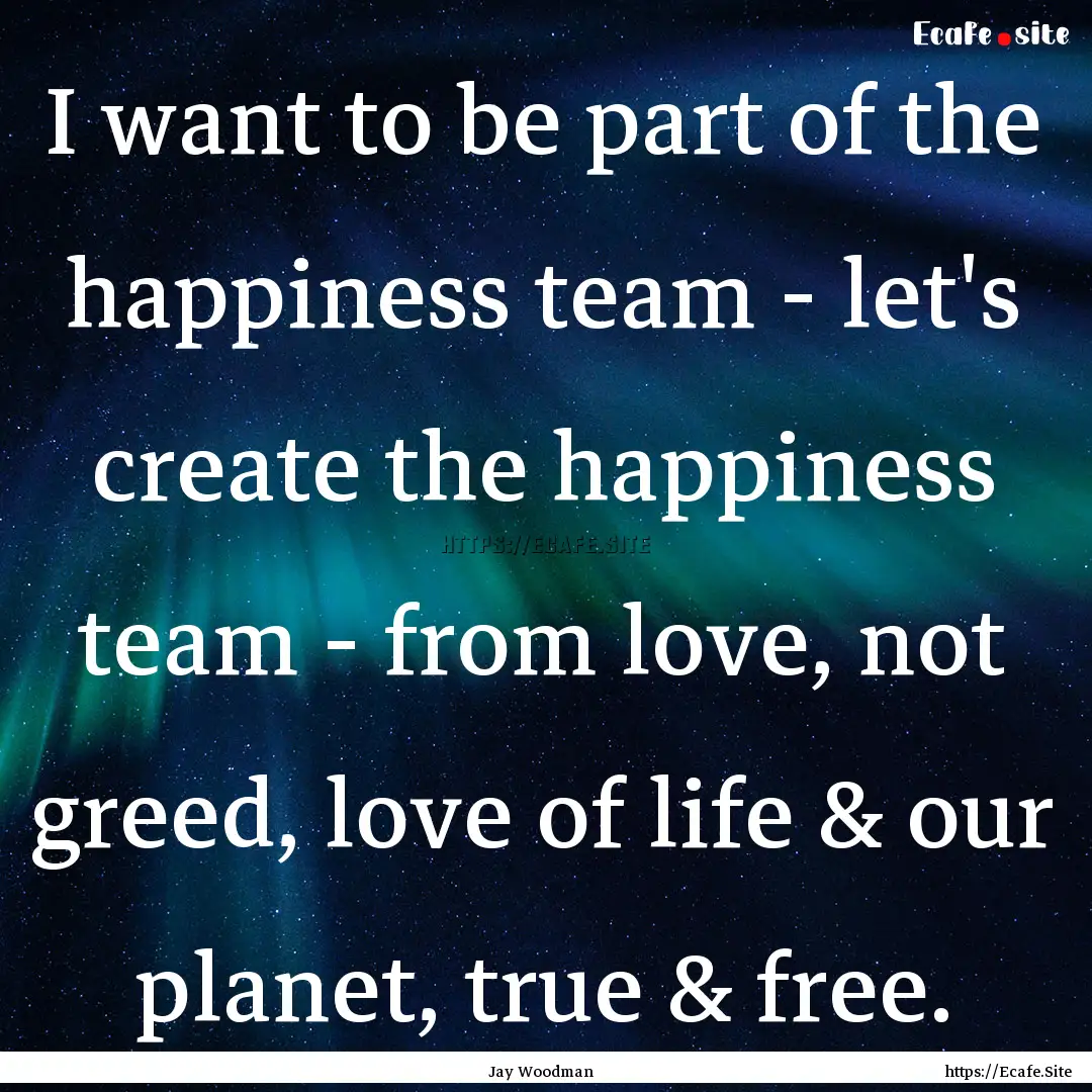 I want to be part of the happiness team -.... : Quote by Jay Woodman