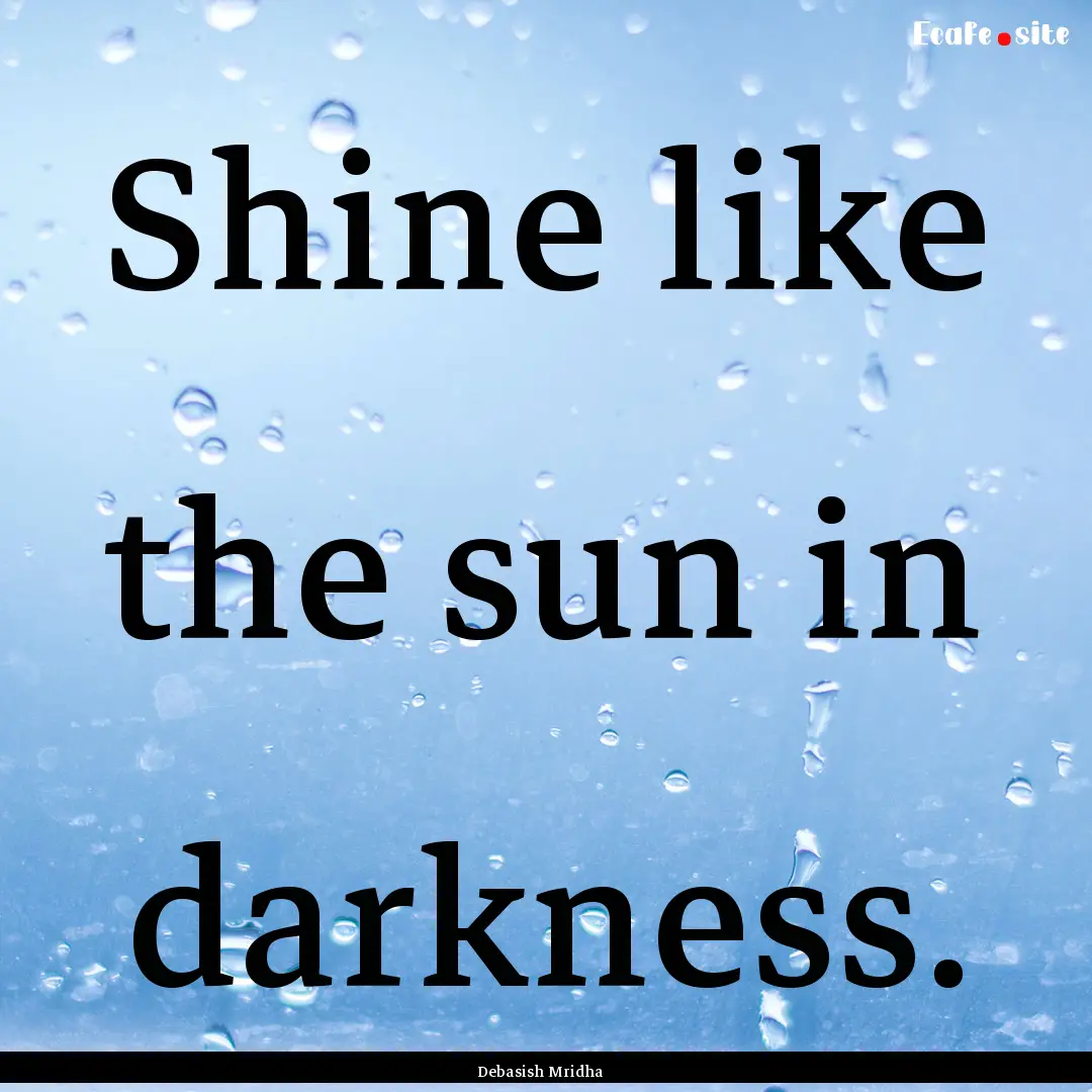 Shine like the sun in darkness. : Quote by Debasish Mridha