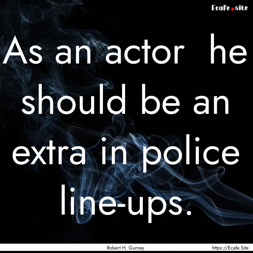 As an actor he should be an extra in police.... : Quote by Robert H. Gurney