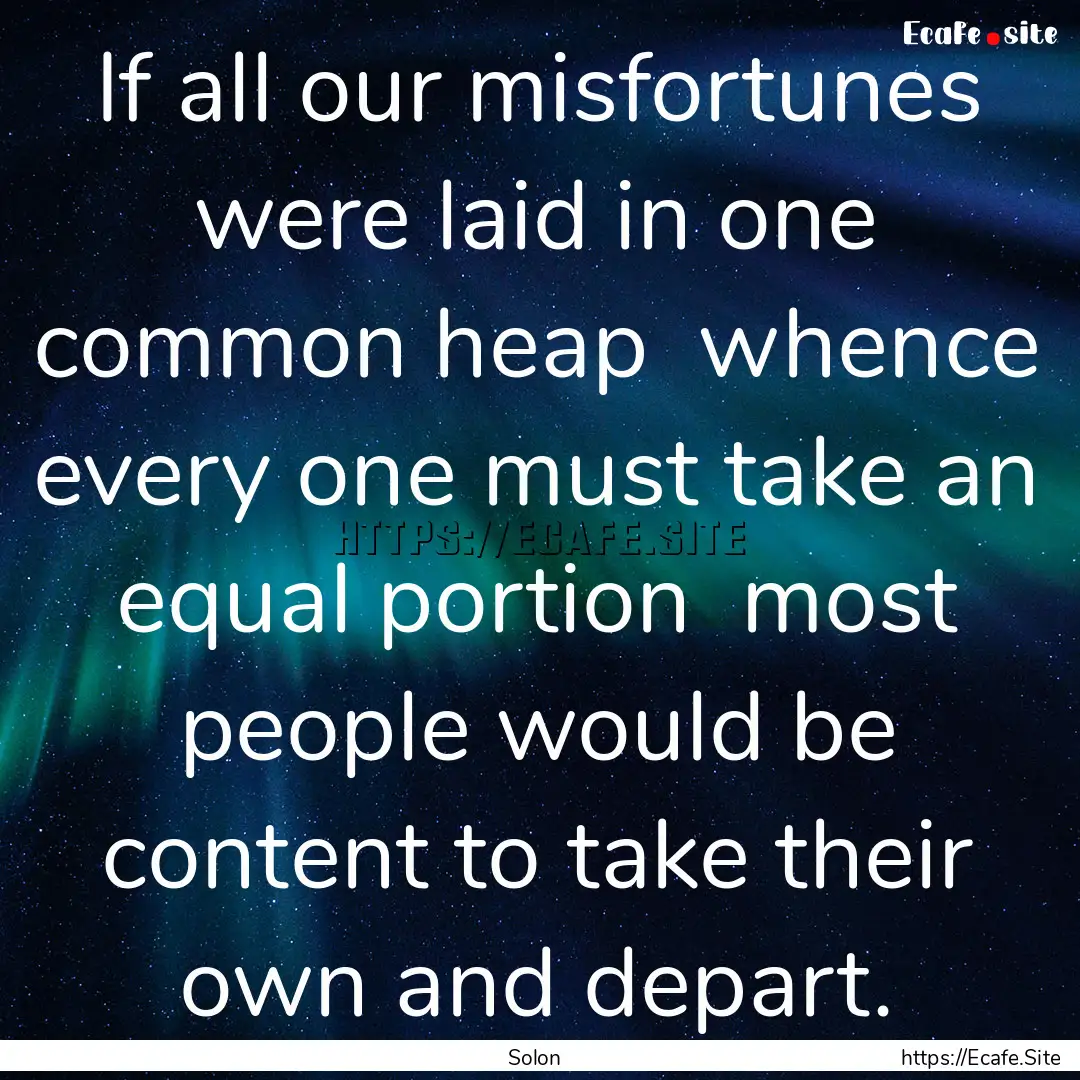 If all our misfortunes were laid in one common.... : Quote by Solon