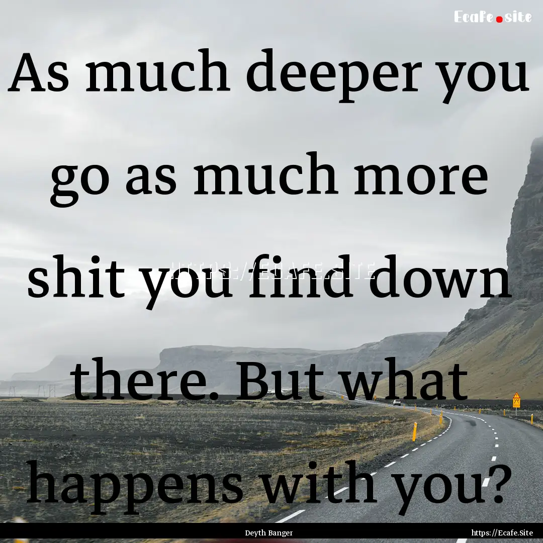 As much deeper you go as much more shit you.... : Quote by Deyth Banger