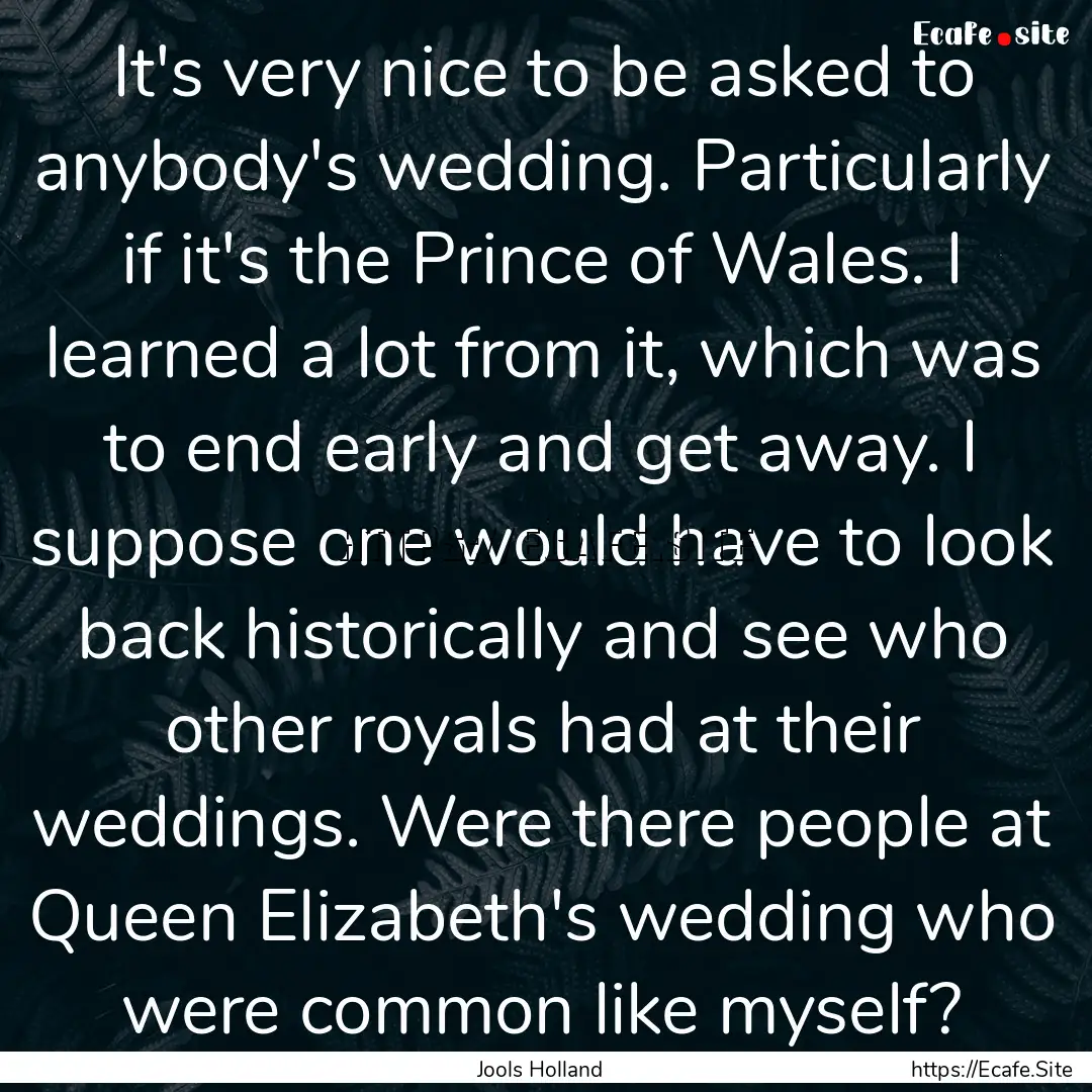 It's very nice to be asked to anybody's wedding..... : Quote by Jools Holland