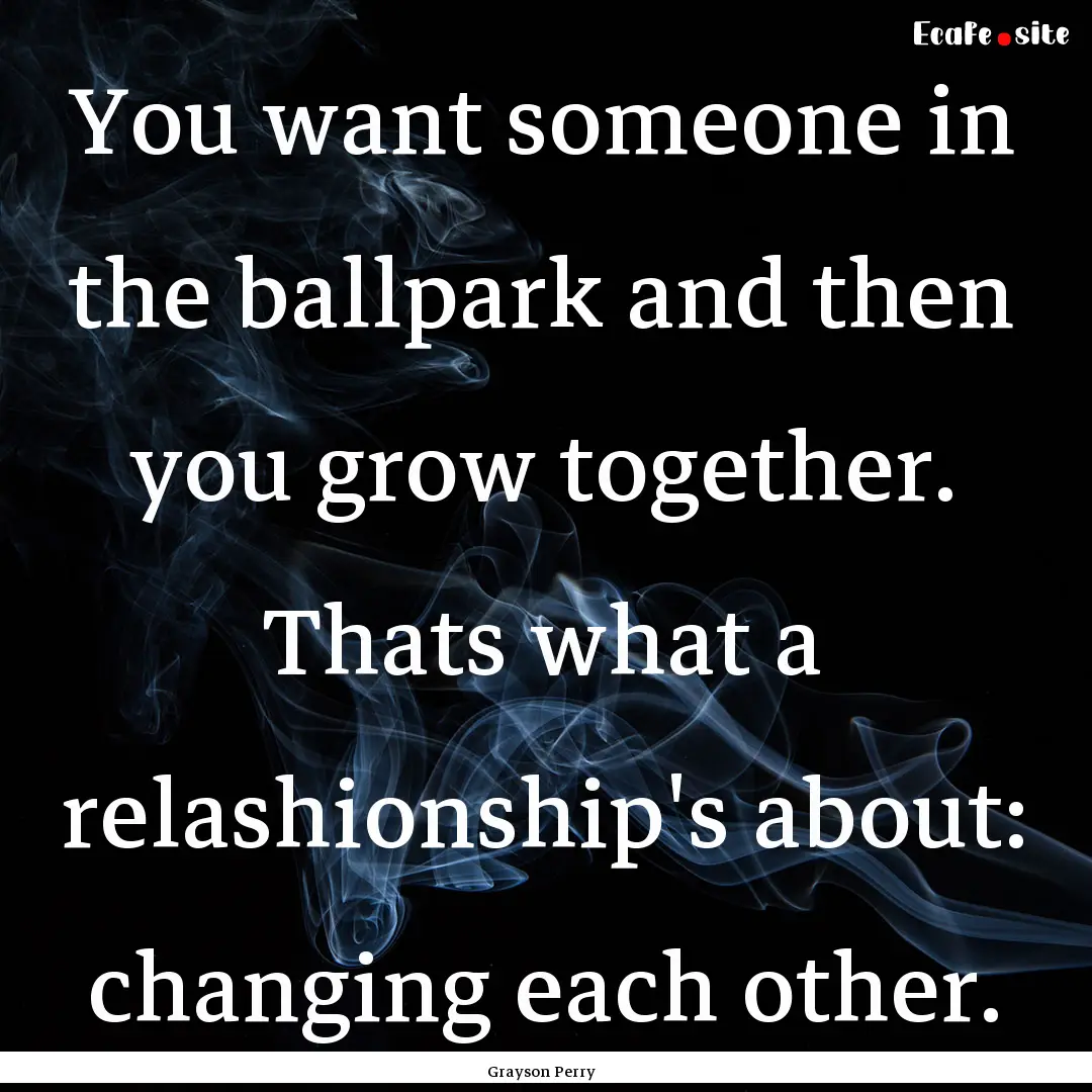 You want someone in the ballpark and then.... : Quote by Grayson Perry