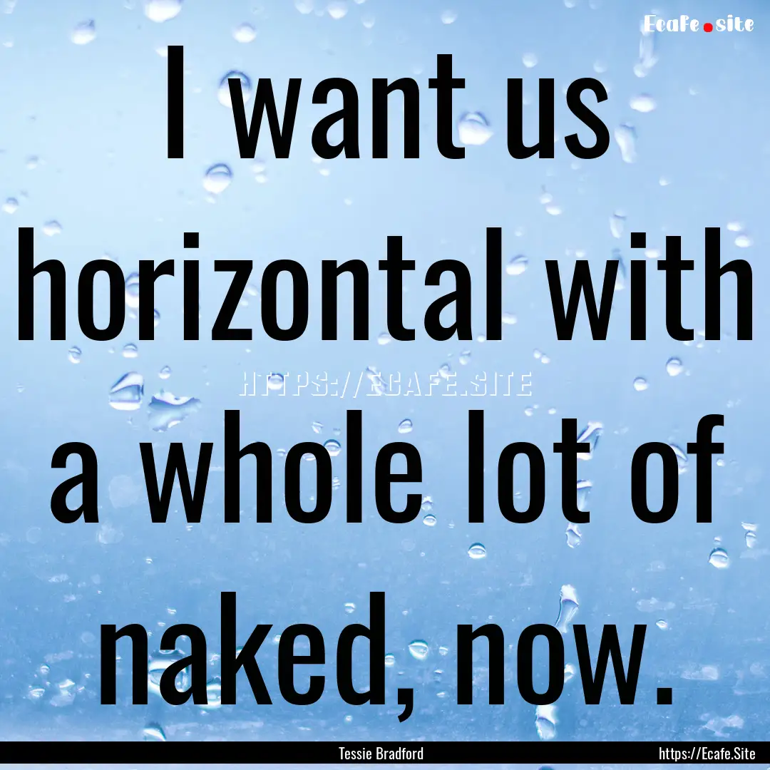 I want us horizontal with a whole lot of.... : Quote by Tessie Bradford