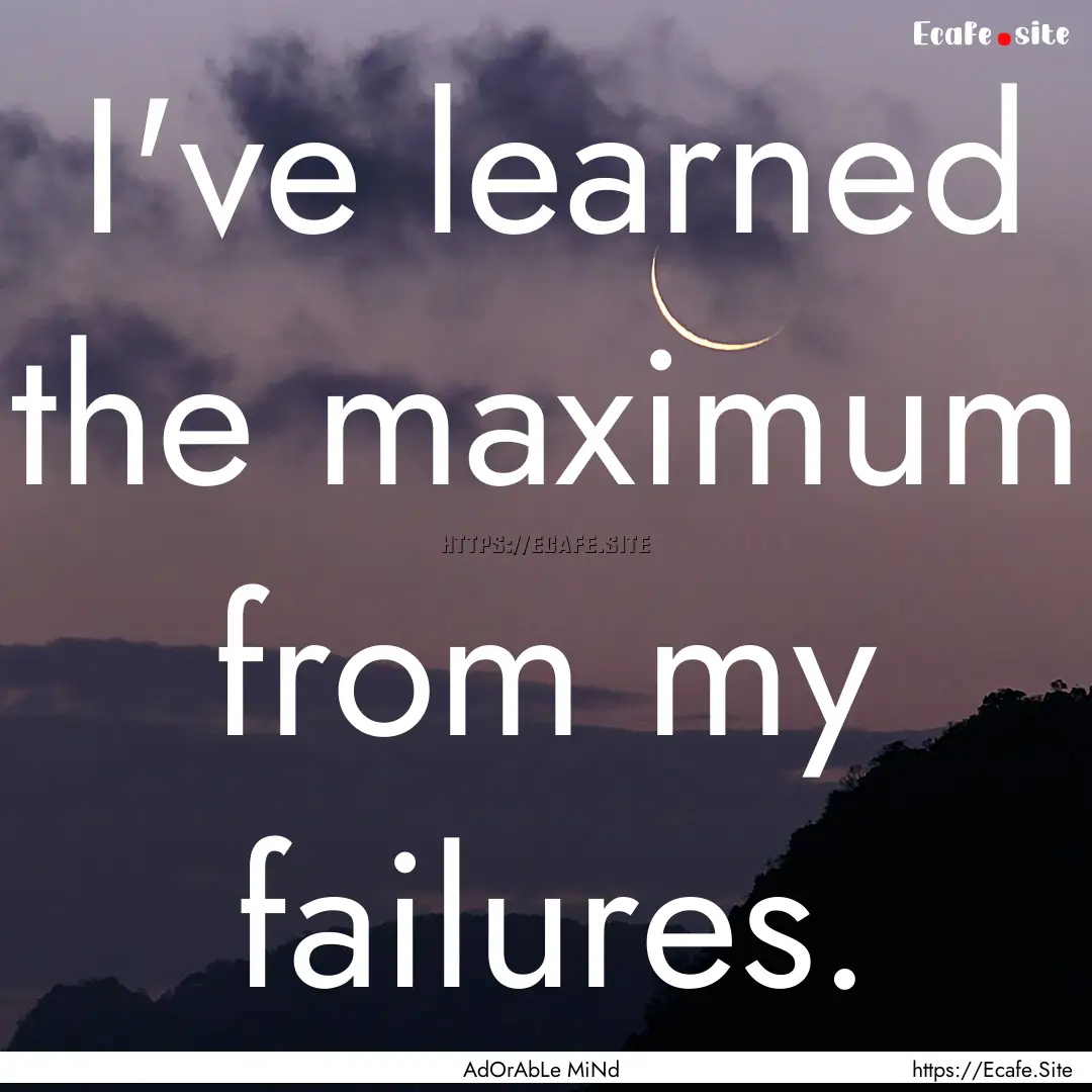 I've learned the maximum from my failures..... : Quote by AdOrAbLe MiNd