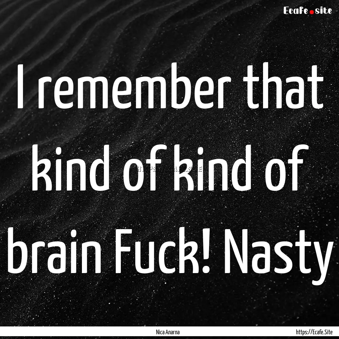 I remember that kind of kind of brain Fuck!.... : Quote by Nica Anarna