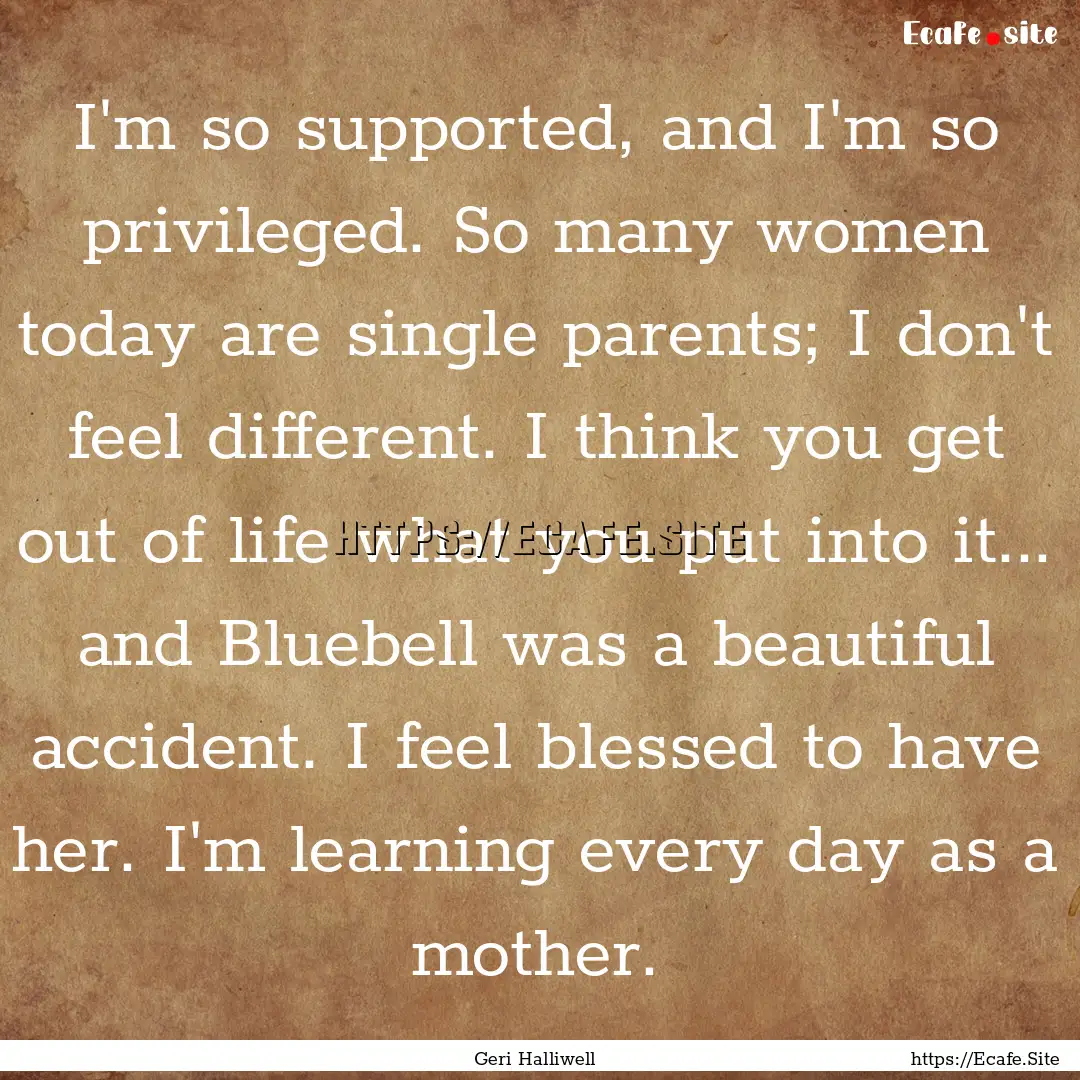 I'm so supported, and I'm so privileged..... : Quote by Geri Halliwell