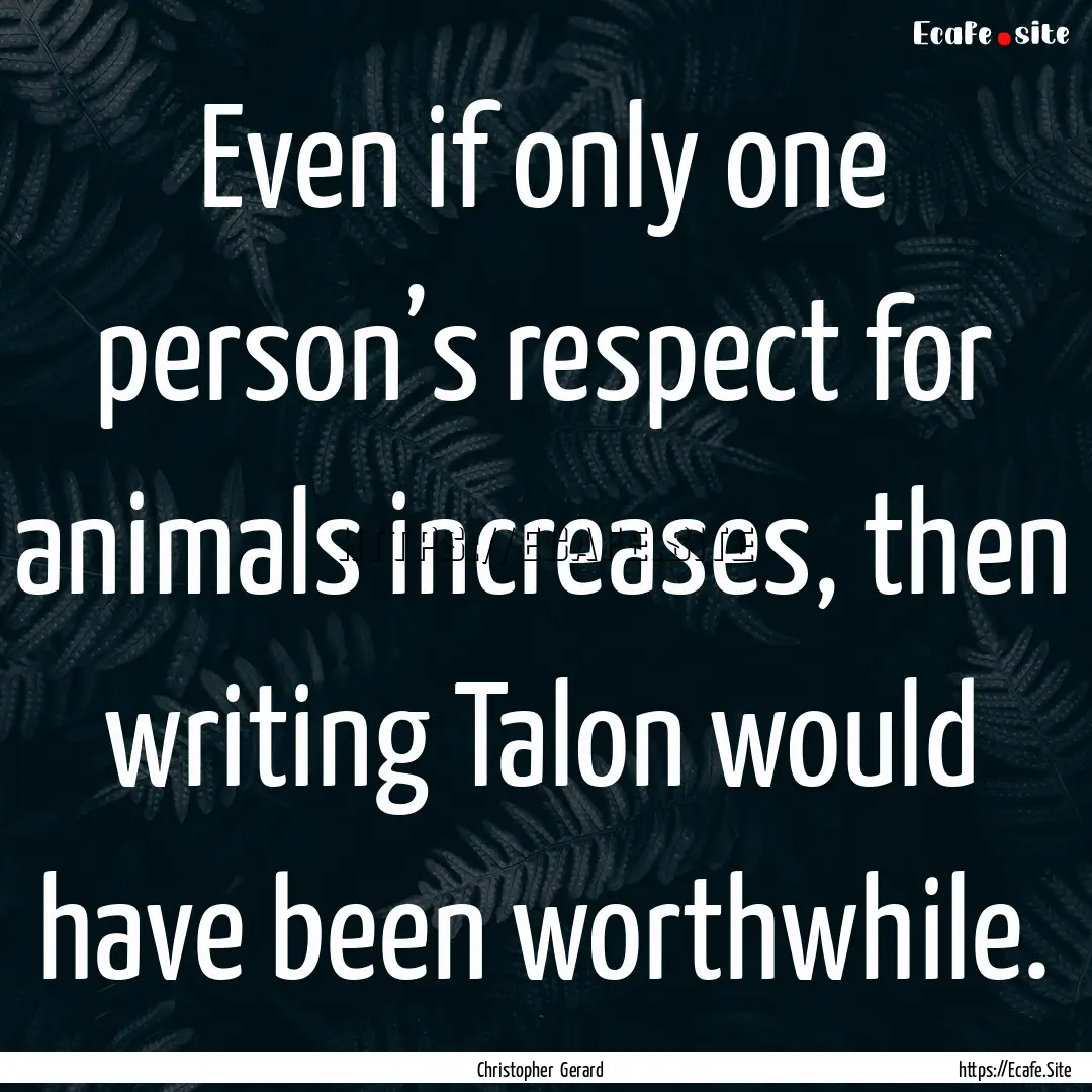 Even if only one person’s respect for animals.... : Quote by Christopher Gerard