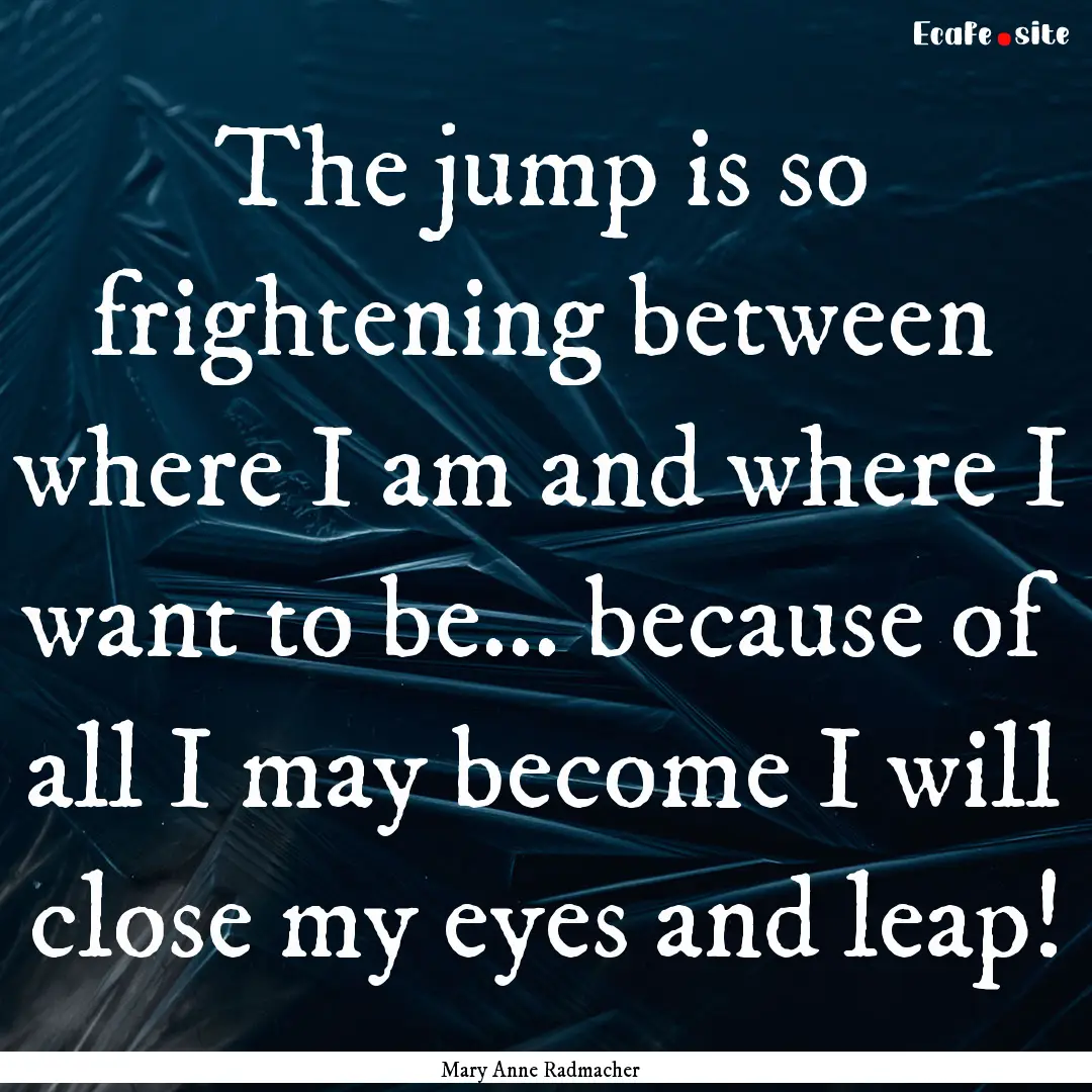 The jump is so frightening between where.... : Quote by Mary Anne Radmacher