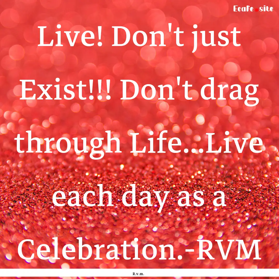 Live! Don't just Exist!!! Don't drag through.... : Quote by R.v.m.