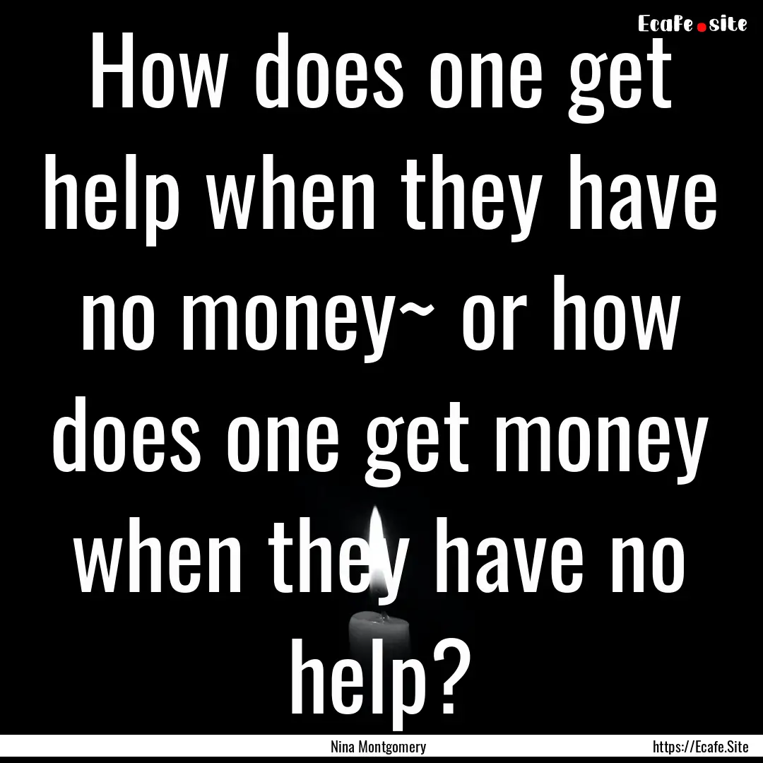 How does one get help when they have no money~.... : Quote by Nina Montgomery