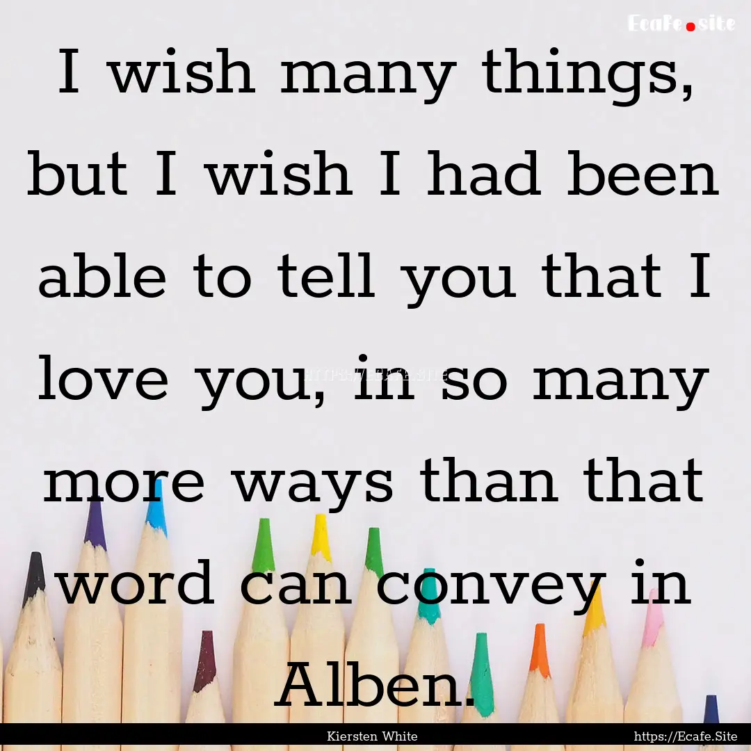 I wish many things, but I wish I had been.... : Quote by Kiersten White