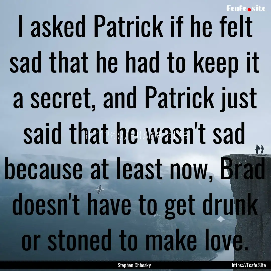 I asked Patrick if he felt sad that he had.... : Quote by Stephen Chbosky