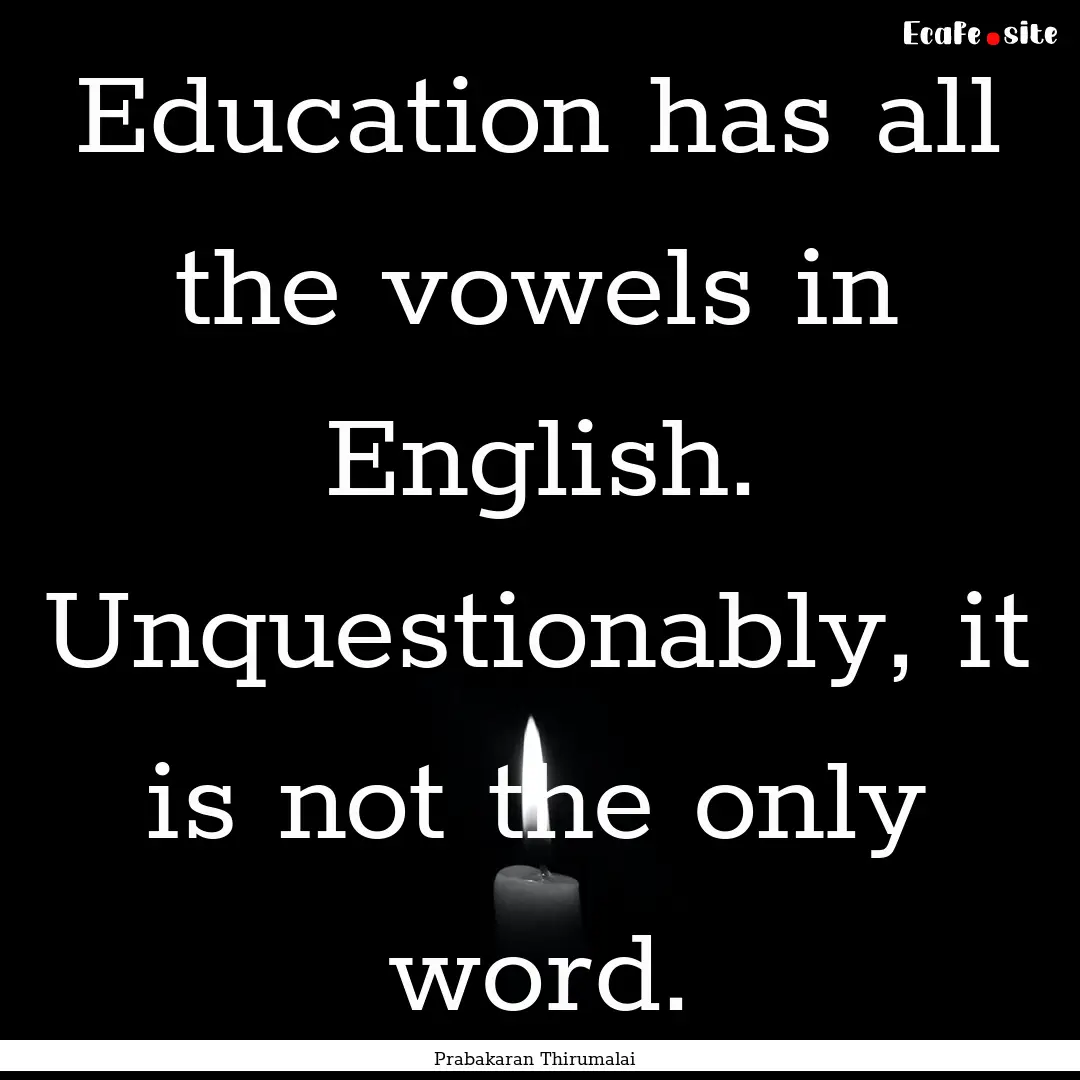 Education has all the vowels in English..... : Quote by Prabakaran Thirumalai