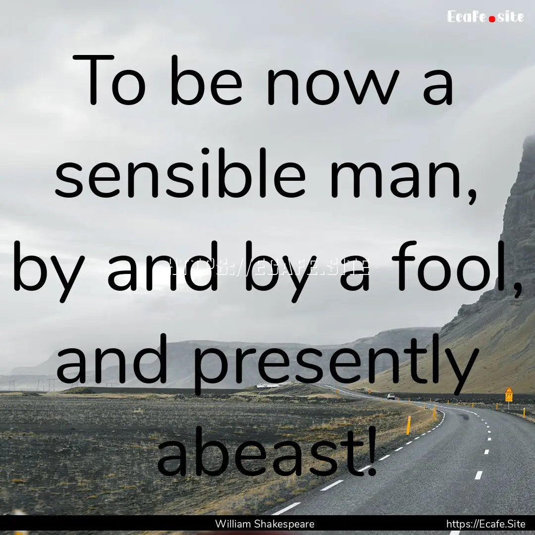 To be now a sensible man, by and by a fool,.... : Quote by William Shakespeare