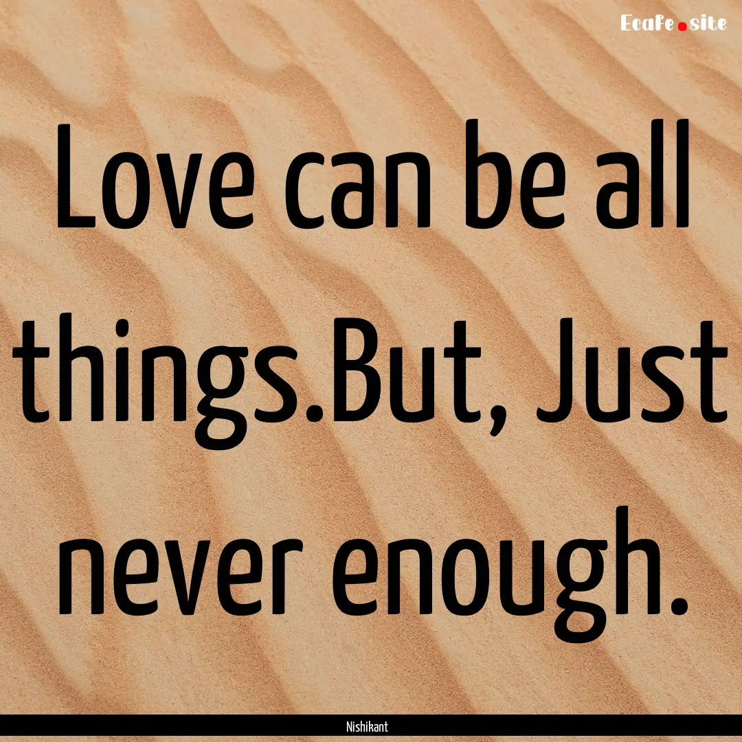 Love can be all things.But, Just never enough..... : Quote by Nishikant