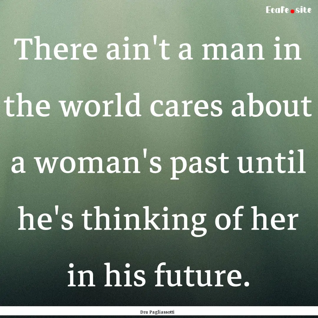 There ain't a man in the world cares about.... : Quote by Dru Pagliassotti