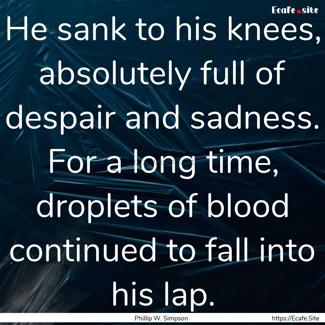 He sank to his knees, absolutely full of.... : Quote by Phillip W. Simpson