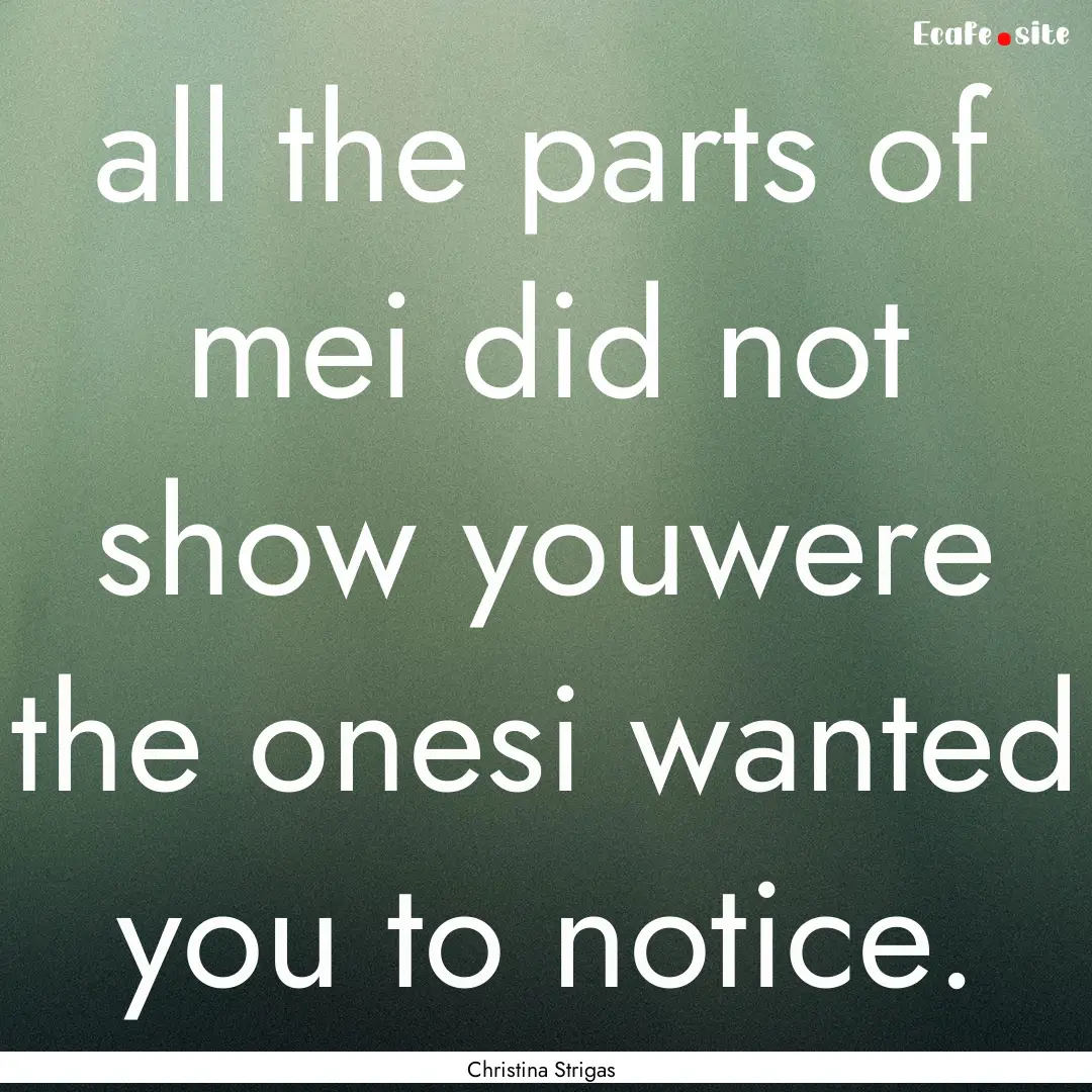 all the parts of mei did not show youwere.... : Quote by Christina Strigas