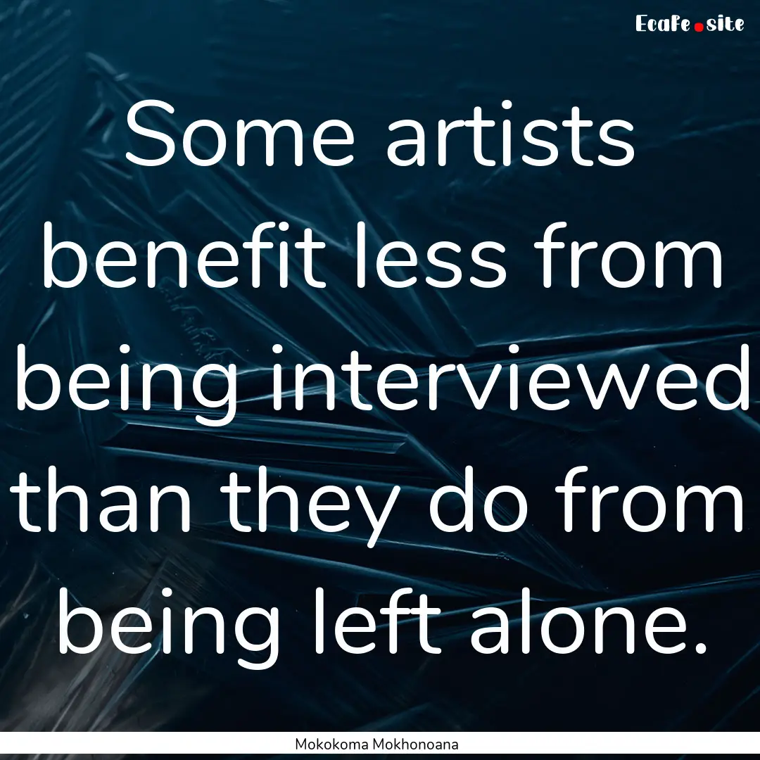 Some artists benefit less from being interviewed.... : Quote by Mokokoma Mokhonoana