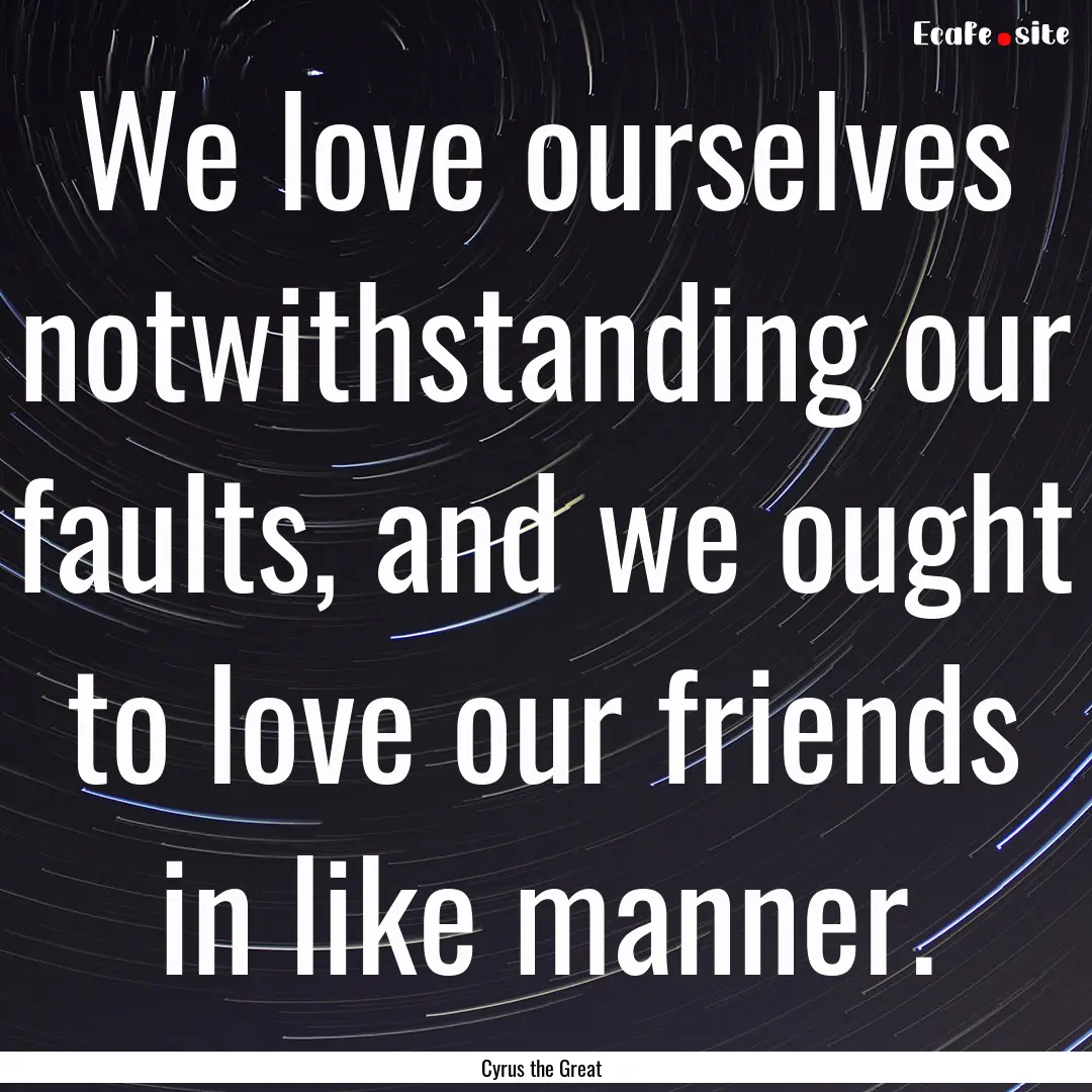 We love ourselves notwithstanding our faults,.... : Quote by Cyrus the Great